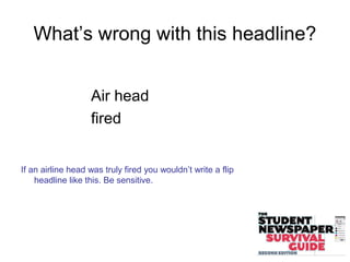 What’s wrong with this headline?
Air head
fired
If an airline head was truly fired you wouldn’t write a flip
headline like this. Be sensitive.
 
