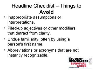 Headline Checklist – Things to
Avoid
• Inappropriate assumptions or
interpretations.
• Piled-up adjectives or other modifiers
that detract from clarity.
• Undue familiarity, often by using a
person's first name.
• Abbreviations or acronyms that are not
instantly recognizable.
 
