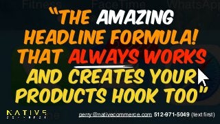 perry@nativecommerce.com 512-971-5049 (text ﬁrst)
“The Amazing  
HEADLINE FORMULA!  
that ALWAYS WORKS 
and CREATES YOUR  
PRODUCTS HOOK TOO”
 