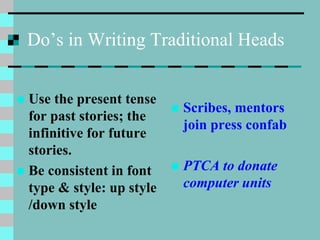 Do’s in Writing Traditional Heads
 Use the present tense
for past stories; the
infinitive for future
stories.
 Be consistent in font
type & style: up style
/down style
 Scribes, mentors
join press confab
 PTCA to donate
computer units
 