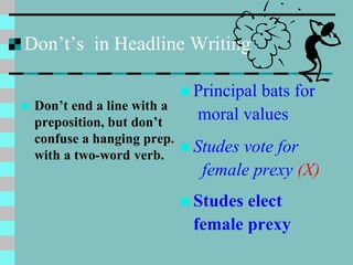 Don’t’s in Headline Writing
 Don’t end a line with a
preposition, but don’t
confuse a hanging prep.
with a two-word verb.
 Principal bats for
moral values
 Studes vote for
female prexy (X)
 Studes elect
female prexy
 