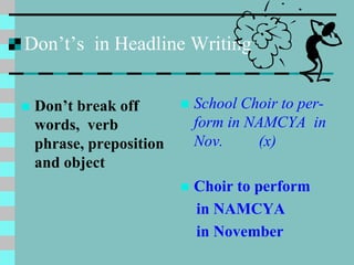 Don’t’s in Headline Writing
 Don’t break off
words, verb
phrase, preposition
and object
 School Choir to per-
form in NAMCYA in
Nov. (x)
 Choir to perform
in NAMCYA
in November
 