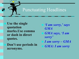 Punctuating Headlines
 Use the single
quotation
marks.Use comma
or dash in direct
quotes.
 Don’t use periods in
acronyms.
 ‘I am sorry,’ says
GMA
 GMA says, ‘I am
sorry’
 I am sorry – GMA
 GMA: I am sorry
 