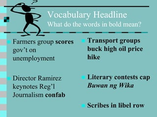 Vocabulary Headline
What do the words in bold mean?
 Farmers group scores
gov’t on
unemployment
 Director Ramirez
keynotes Reg’l
Journalism confab
 Transport groups
buck high oil price
hike
 Literary contests cap
Buwan ng Wika
 Scribes in libel row
 