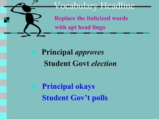 Vocabulary Headline
Replace the italicized words
with apt head lingo
 Principal approves
Student Govt election
 Principal okays
Student Gov’t polls
 
