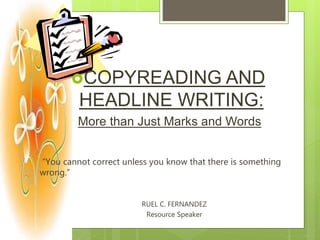 COPYREADING AND
HEADLINE WRITING:
More than Just Marks and Words
“You cannot correct unless you know that there is something
wrong.”
RUEL C. FERNANDEZ
Resource Speaker
 