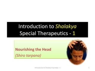 Introduction to Shalakya
Special Therapeutics - 1
Nourishing the Head
(Shiro tarpana)
1Introuduction to Shalakya kriya kalpa - 1
 