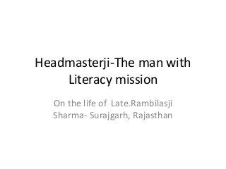 Headmasterji-The man with
Literacy mission
On the life of Late.Rambilasji
Sharma- Surajgarh, Rajasthan
 