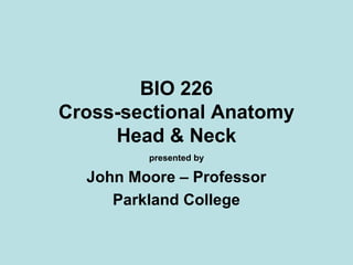 BIO 226
Cross-sectional Anatomy
Head & Neck
presented by
John Moore – Professor
Parkland College
 