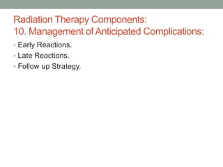 • Early Reactions.
• Late Reactions.
• Follow up Strategy.
Radiation Therapy Components:
10. Management of Anticipated Complications:
 