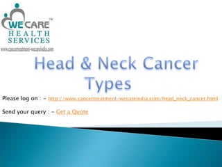    Head & Neck Cancer Types Please log on : - http://www.cancertreatment-wecareindia.com/head_neck_cancer.html Send your query : - Get a Quote 