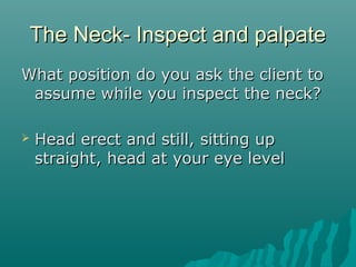 The Neck- Inspect and palpate
What position do you ask the client to
 assume while you inspect the neck?

   Head erect and still, sitting up
    straight, head at your eye level
 
