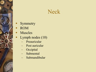Neck Symmetry ROM Muscles Lymph nodes (10) Preauricular Post auricular Occipital Submental Submandibular 