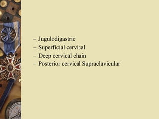 Jugulodigastric Superficial cervical Deep cervical chain Posterior cervical Supraclavicular 