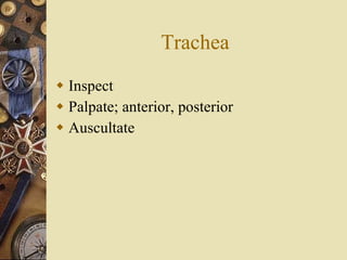 Trachea Inspect Palpate; anterior, posterior Auscultate 