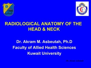 RADIOLOGICAL ANATOMY OF THE
        HEAD & NECK

    Dr. Akram M. Asbeutah, Ph.D
  Faculty of Allied Health Sciences
          Kuwait University
                             Dr. Akram Asbeutah
 