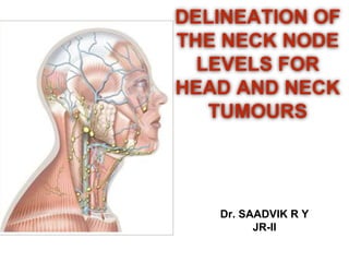 Dr. SAADVIK R Y
JR-II
DELINEATION OF
THE NECK NODE
LEVELS FOR
HEAD AND NECK
TUMOURS
 