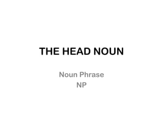 THE HEAD NOUN

   Noun Phrase
       NP
 