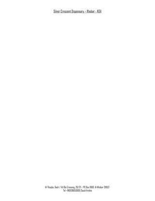 Silver Crescent Dispensary – Khobar - KSA
Al-Thoqba, Badr / Al-Ola Crossing, 20/21 – PO Box 1968, Al-Khobar 31952-
Tel +96638650005 Saudi Arabia
 