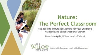 Nature:
The Perfect Classroom
The Benefits of Outdoor Learning for Your Children’s
Academic and Social-Emotional Growth
Francisco Ayala, Willow Head of School
 