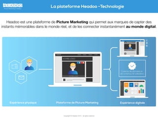 Copyright © Headoo 2015 - all rights reserved
La plateforme Headoo -Technologie
Headoo est une plateforme de Picture Marketing qui permet aux marques de capter des
instants mémorables dans le monde réel, et de les connecter instantanément au monde digital.
 