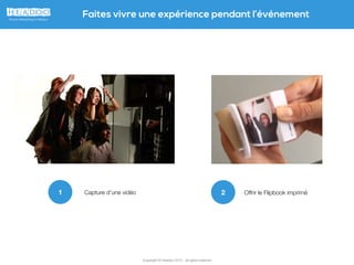 Copyright © Headoo 2015 - all rights reserved
Faites vivre une expérience pendant l’événement
1
Expérience physique : capture
vidéo d’un moment ludique
2 Offrir le Flipbook imprimé
 