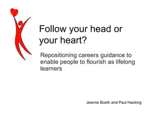 Repositioning careers guidance to enable people to flourish as lifelong learners Jeanne Booth and Paul Hacking Follow your head or  your heart? 