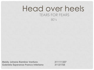 Head over heels
                               TEARS FOR FEARS
                                      80’s




Meidy Johana Ramirez Ventura            311111337
Gabriela Esperanza Franco Interiano     31121725
 