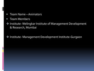  Team Name – Animators
 Team Members
 Institute- Welingkar Institute of Management Development
  & Research, Mumbai

 Institute- Management Development Institute-Gurgaon
 