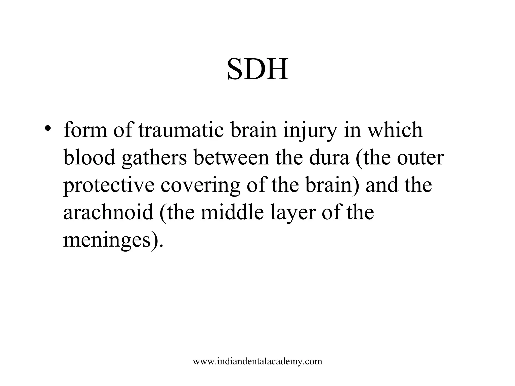 SDH
• form of traumatic brain injury in which
blood gathers between the dura (the outer
protective covering of the brain) and the
arachnoid (the middle layer of the
meninges).

www.indiandentalacademy.com

 