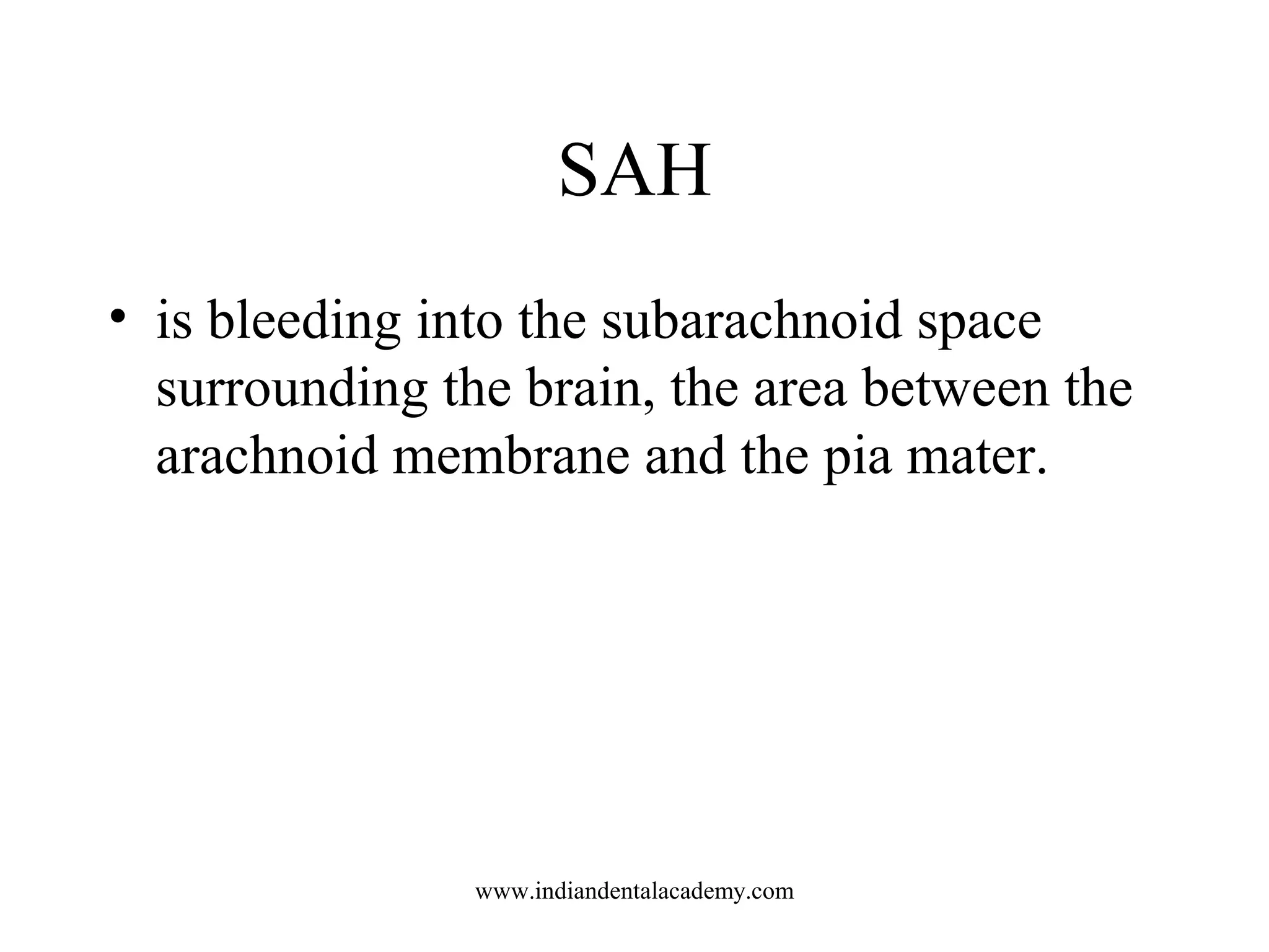 SAH
• is bleeding into the subarachnoid space
surrounding the brain, the area between the
arachnoid membrane and the pia mater.

www.indiandentalacademy.com

 