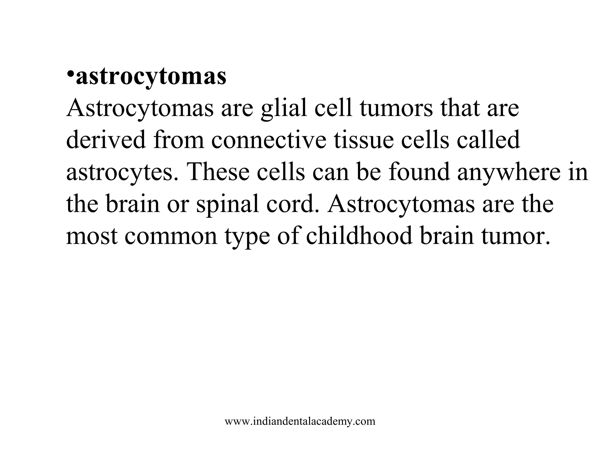 •astrocytomas
Astrocytomas are glial cell tumors that are
derived from connective tissue cells called
astrocytes. These cells can be found anywhere in
the brain or spinal cord. Astrocytomas are the
most common type of childhood brain tumor.

www.indiandentalacademy.com

 