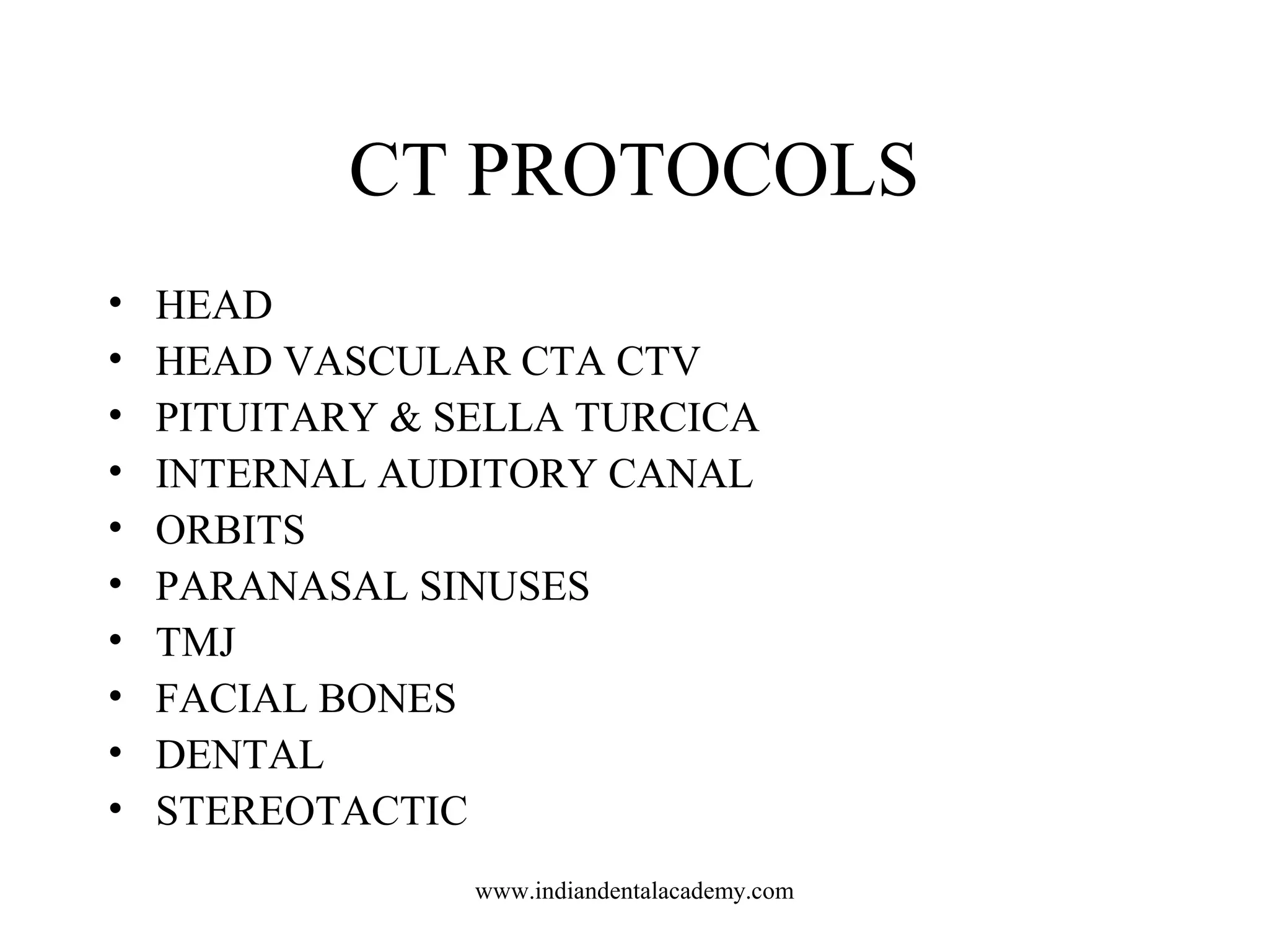 CT PROTOCOLS
•
•
•
•
•
•
•
•
•
•

HEAD
HEAD VASCULAR CTA CTV
PITUITARY & SELLA TURCICA
INTERNAL AUDITORY CANAL
ORBITS
PARANASAL SINUSES
TMJ
FACIAL BONES
DENTAL
STEREOTACTIC
www.indiandentalacademy.com

 