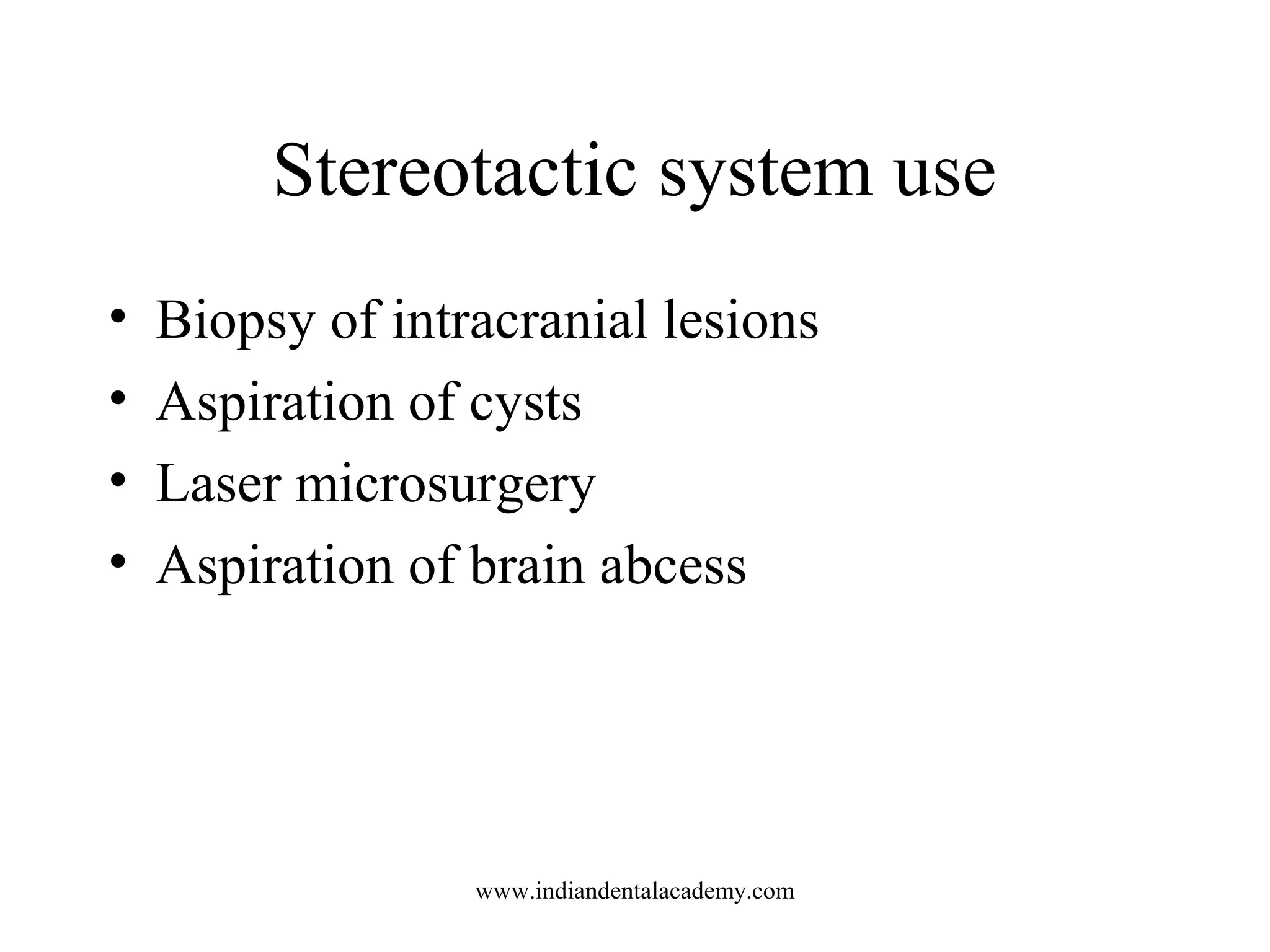 Stereotactic system use
•
•
•
•

Biopsy of intracranial lesions
Aspiration of cysts
Laser microsurgery
Aspiration of brain abcess

www.indiandentalacademy.com

 