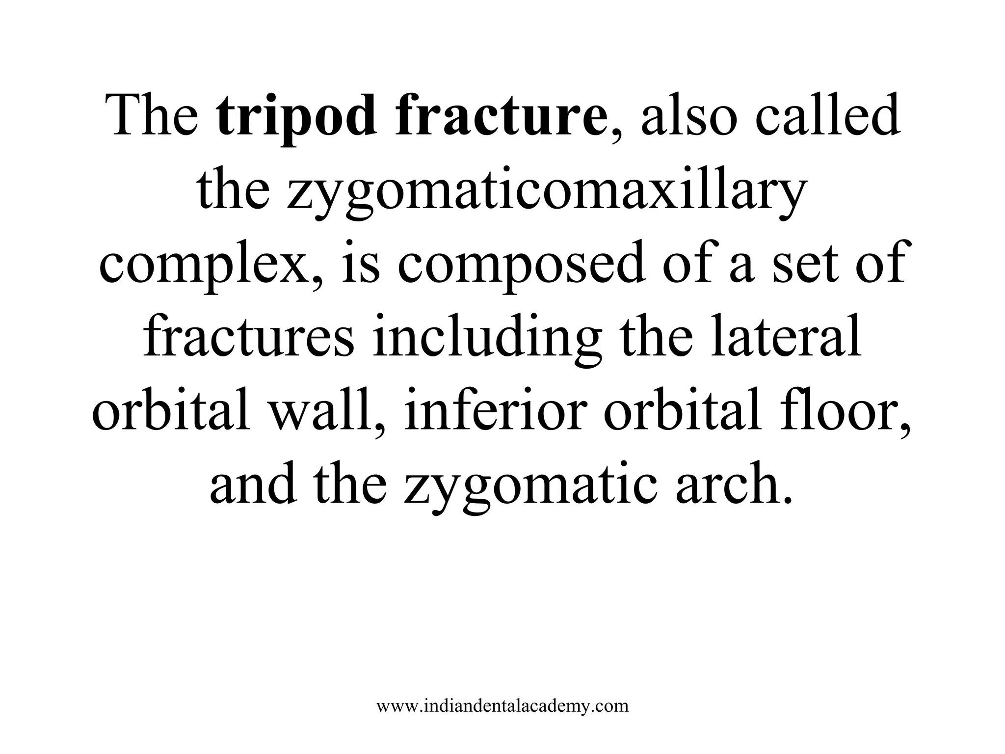 The tripod fracture, also called
the zygomaticomaxillary
complex, is composed of a set of
fractures including the lateral
orbital wall, inferior orbital floor,
and the zygomatic arch.

www.indiandentalacademy.com

 