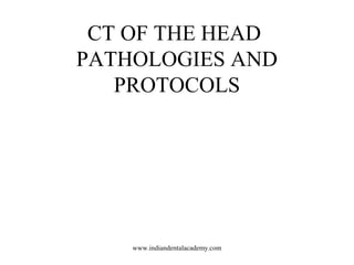 CT OF THE HEAD
PATHOLOGIES AND
PROTOCOLS

www.indiandentalacademy.com

 