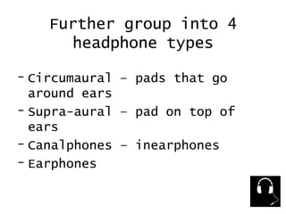 Further group into 4 headphone types Circumaural – pads that go around ears Supra-aural – pad on top of ears Canalphones – inearphones Earphones