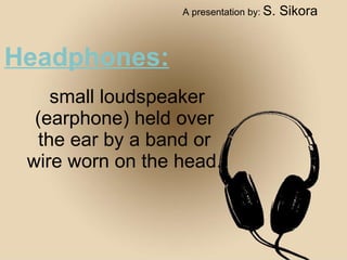 Headphones: small loudspeaker (earphone) held over the ear by a band or wire worn on the head. A presentation by:   S. Sikora 