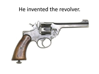 He invented the revolver.