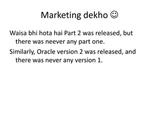 Marketing dekhoWaisabhihotahai Part 2 was released, but there was neever any part one. Similarly, Oracle version 2 was released, and there was never any version 1.