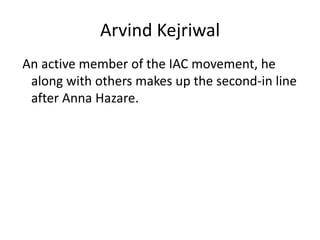 ArvindKejriwalAn active member of the IAC movement, he along with others makes up the second-in line after Anna Hazare.