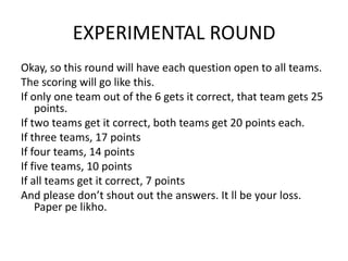 EXPERIMENTAL ROUNDOkay, so this round will have each question open to all teams. The scoring will go like this.If only one team out of the 6 gets it correct, that team gets 25 points.If two teams get it correct, both teams get 20 points each.If three teams, 17 pointsIf four teams, 14 pointsIf five teams, 10 pointsIf all teams get it correct, 7 pointsAnd please don’t shout out the answers. It ll be your loss. Paper pelikho. 