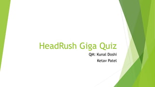 HeadRush Giga Quiz
QM: Kunal Doshi
Ketav Patel
 