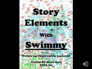 Story
  Elements
             With

  Swimmy
Written and Illustrated by Leo Lionni

      Created By: Dawn Head
            EDEX 750
 