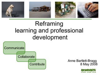 Reframing  learning and professional  development Anne Bartlett-Bragg  8 May 2008 Contribute Communicate Collaborate 