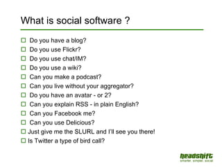 Do you have a blog? Do you use Flickr? Do you use chat/IM? Do you use a wiki? Can you make a podcast? Can you live without your aggregator? Do you have an avatar - or 2? Can you explain RSS - in plain English? Can you Facebook me? Can you use Delicious? Just give me the SLURL and I’ll see you there! Is Twitter a type of bird call? What is social software ? 