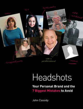 o
                               family phot
                  DIY
                                                 old &
smile!
                                                outd
                                                     a   ted




                                  use a
           arty                professional    missing
 Cropped p




                        Headshots
                        Your Personal Brand and the
                        7 Biggest Mistakes to Avoid

                        John Cassidy
 