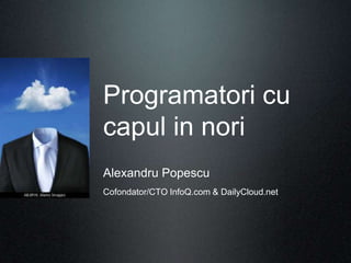 Programatori cu
capul in nori
Alexandru Popescu
Cofondator/CTO InfoQ.com & DailyCloud.net
 