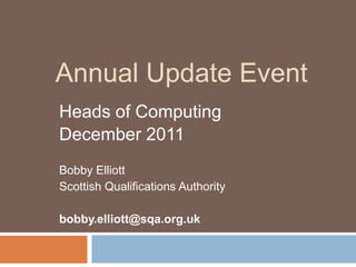 Annual Update Event
Heads of Computing
December 2011
Bobby Elliott
Scottish Qualifications Authority

bobby.elliott@sqa.org.uk
 