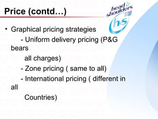 Price (contd…)
• Graphical pricing strategies
      - Uniform delivery pricing (P&G
  bears
        all charges)
      - Zone pricing ( same to all)
      - International pricing ( different in
  all
        Countries)
                                               25
 